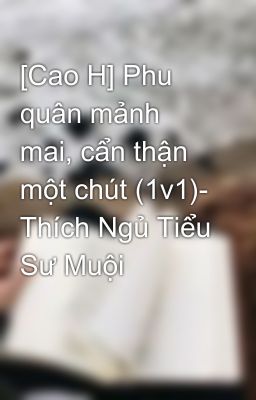 [Cao H] Phu quân mảnh mai, cẩn thận một chút (1v1)- Thích Ngủ Tiểu Sư Muội