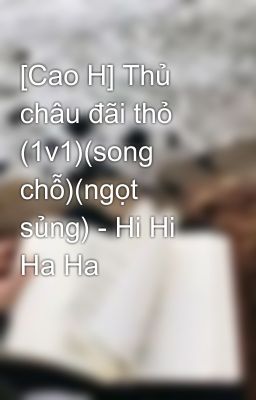 [Cao H] Thủ châu đãi thỏ (1v1)(song chỗ)(ngọt sủng) - Hi Hi Ha Ha