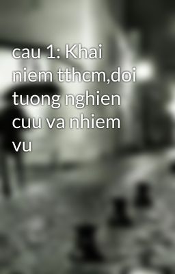 cau 1: Khai niem tthcm,doi tuong nghien cuu va nhiem vu