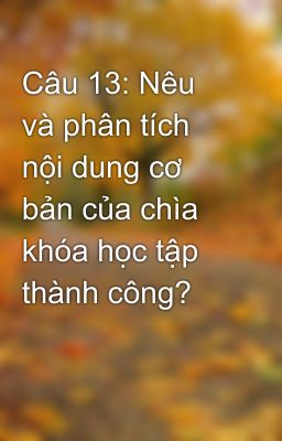 Câu 13: Nêu và phân tích nội dung cơ bản của chìa khóa học tập thành công?