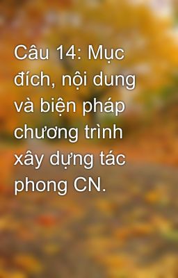 Câu 14: Mục đích, nội dung và biện pháp chương trình xây dựng tác phong CN.