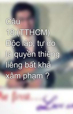 Câu 18:(TTHCM) Độc lập, tự do là quyền thiêng liêng bất khả xâm phạm ?