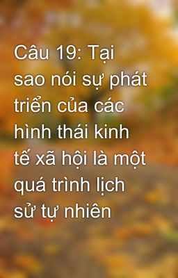 Câu 19: Tại sao nói sự phát triển của các hình thái kinh tế xã hội là một quá trình lịch sử tự nhiên