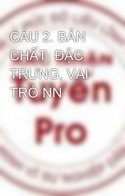 CÂU 2. BẢN CHẤT, ĐẶC TRƯNG, VAI TRÒ NN
