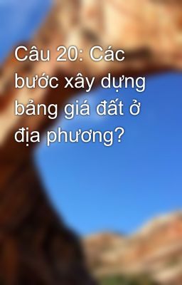 Câu 20: Các bước xây dựng bảng giá đất ở địa phương?