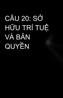 CÂU 20: SỞ HỮU TRÍ TUỆ VÀ BẢN QUYỀN