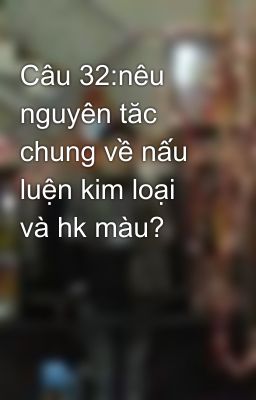 Câu 32:nêu nguyên tăc chung về nấu luện kim loại và hk màu?