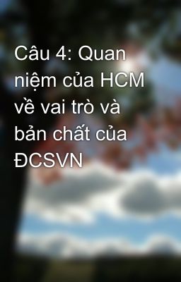 Câu 4: Quan niệm của HCM về vai trò và bản chất của ĐCSVN