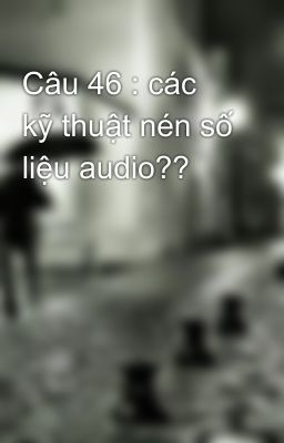 Câu 46 : các kỹ thuật nén số liệu audio??