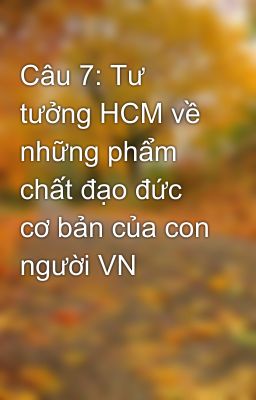 Câu 7: Tư tưởng HCM về những phẩm chất đạo đức cơ bản của con người VN