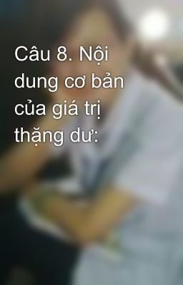 Câu 8. Nội dung cơ bản của giá trị thặng dư: