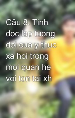 Câu 8. Tinh doc lap tuong doi cua y thuc xa hoi trong moi quan he voi ton tai xh