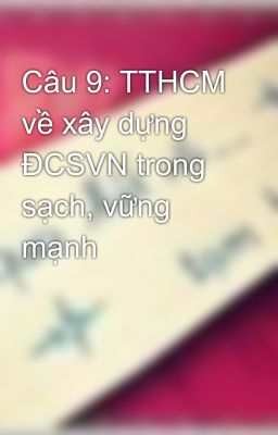 Câu 9: TTHCM về xây dựng ĐCSVN trong sạch, vững mạnh