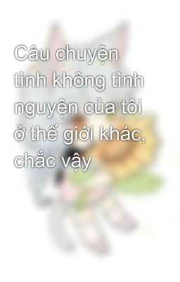 Câu chuyện tình không tình nguyện của tôi ở thế giới khác, chắc vậy