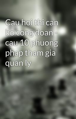 Cau hoi thi can bo cong doan - cau 10 phuong phap tham gia quan ly