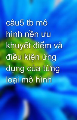 câu5 tb mô hình nền ưu khuyết điểm và điều kiện ứng dụng của từng loại mô hình