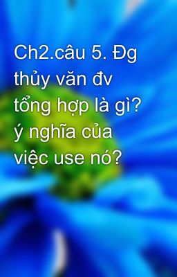 Ch2.câu 5. Đg thủy văn đv tổng hợp là gì? ý nghĩa của việc use nó?