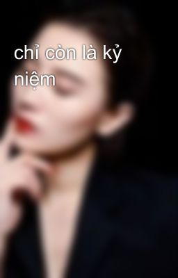 chỉ còn là kỷ niệm