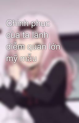 Chinh phục của ta lãnh diễm quan lớn mỹ mẫu