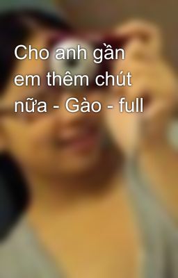 Cho anh gần em thêm chút nữa - Gào - full