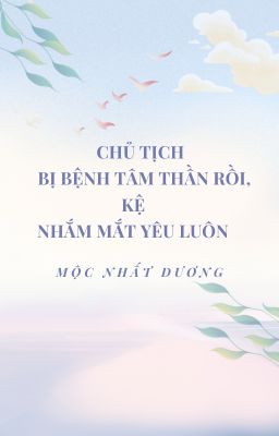 CHỦ TỊCH BỊ BỆNH TÂM THẦN RỒI, KỆ NHẮM MẮT YÊU LUÔN