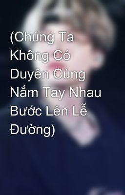 (Chúng Ta Không Có Duyên Cùng Nắm Tay Nhau Bước Lên Lễ Đường)