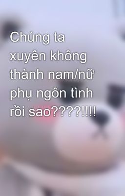 Chúng ta xuyên không thành nam/nữ phụ ngôn tình rồi sao????!!!!