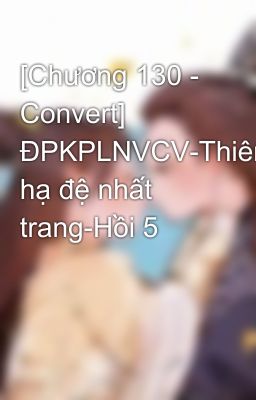 [Chương 130 - Convert] ĐPKPLNVCV-Thiên hạ đệ nhất trang-Hồi 5