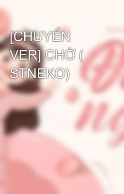 [CHUYỂN VER] CHỜ ( STNEKO)