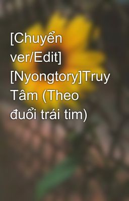 [Chuyển ver/Edit] [Nyongtory]Truy Tâm (Theo đuổi trái tim)