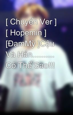 [ Chuyển Ver ] [ Hopemin ] [ĐamMỹ ]Cậu Và Hắn.......... Có Thể Sao!!!