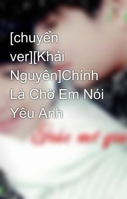 [chuyển ver][Khải Nguyên]Chính Là Chờ Em Nói Yêu Anh