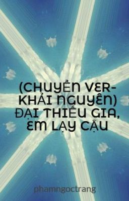 (CHUYỂN VER- KHẢI NGUYÊN) ĐẠI THIẾU GIA, EM LẠY CẬU!!!