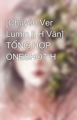 [Chuyển Ver Lumin || H Văn] TỔNG HỢP ONESHOT H