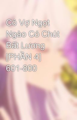 Cô Vợ Ngọt Ngào Có Chút Bất Lương [PHẦN 4] 601-800