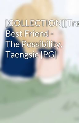 [COLLECTION][Trans] Best Friend - The Possibility, Taengsic |PG|