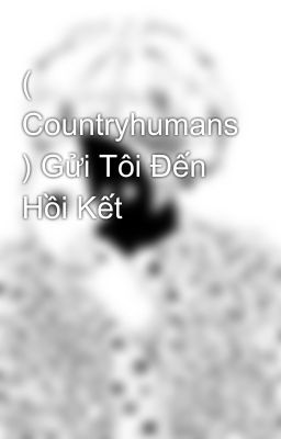 ( Countryhumans ) Gửi Tôi Đến Hồi Kết 