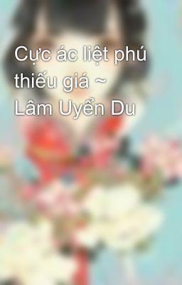 Cực ác liệt phú thiếu giá ~ Lâm Uyển Du