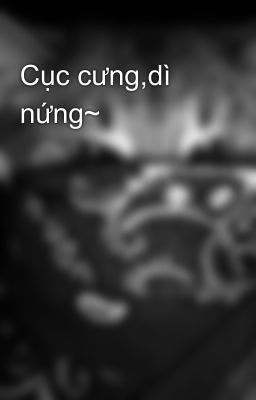 Cục cưng,dì nứng~