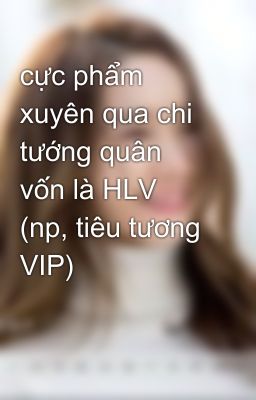 cực phẩm xuyên qua chi tướng quân vốn là HLV (np, tiêu tương VIP)