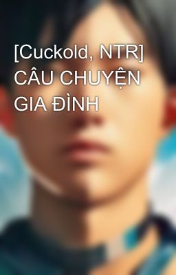 [Cuckold, NTR] CÂU CHUYỆN GIA ĐÌNH
