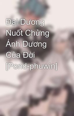 Đại Dương Nuốt Chửng Ánh Dương Của Đời [Pond-phuwin]