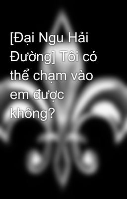 [Đại Ngu Hải Đường] Tôi có thể chạm vào em được không?