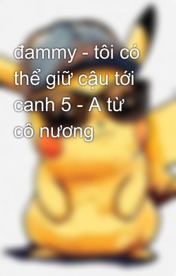 đammy - tôi có thể giữ cậu tới canh 5 - A từ cô nương