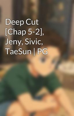 Deep Cut [Chap 5-2], Jeny, Sivic, TaeSun | PG