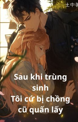 [ Dịch ] Sau khi trùng sinh, tôi bị chồng hiện tại dính lấy