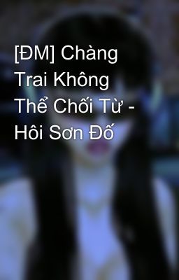 [ĐM] Chàng Trai Không Thể Chối Từ -  Hôi Sơn Đố