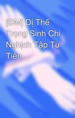 [ĐM] Dị Thế Trọng Sinh Chi Nghịch Tập Tu Tiên
