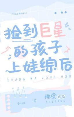 [DM/Edit/OG] Nhặt Được Con Của Ảnh Đế Khi Tham Gia Show Thiếu Nhi-Trĩ Đường