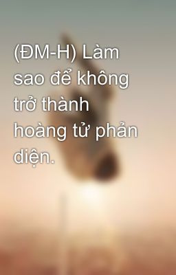 (ĐM-H) Làm sao để không trở thành hoàng tử phản diện.